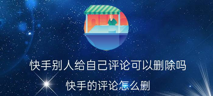 快手别人给自己评论可以删除吗 快手的评论怎么删？